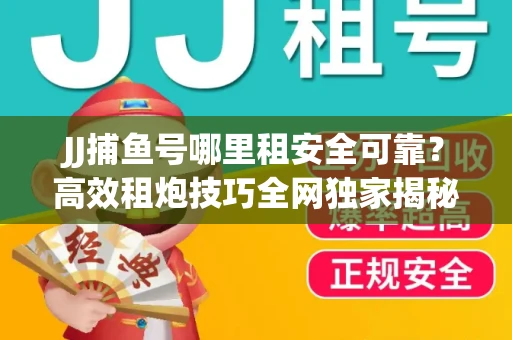 JJ捕鱼号哪里租安全可靠？高效租炮技巧全网独家揭秘
