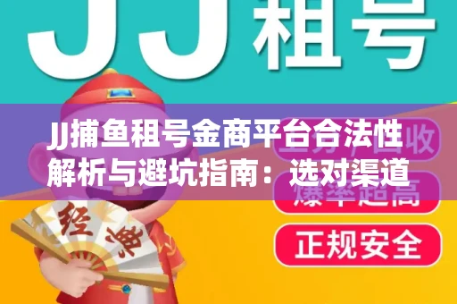 JJ捕鱼租号金商平台合法性解析与避坑指南：选对渠道才能安心赚钱