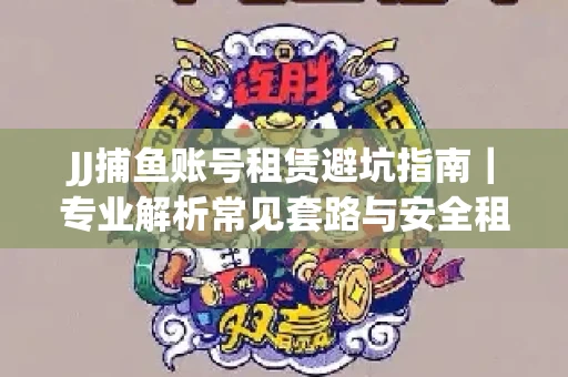 JJ捕鱼账号租赁避坑指南｜专业解析常见套路与安全租号法则
