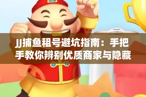 JJ捕鱼租号避坑指南：手把手教你辨别优质商家与隐藏风险