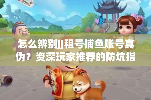 怎么辨别JJ租号捕鱼账号真伪？资深玩家推荐的防坑指南！