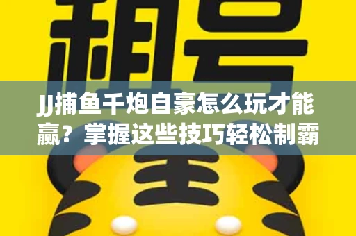 JJ捕鱼千炮自豪怎么玩才能赢？掌握这些技巧轻松制霸