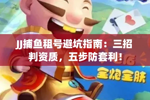 JJ捕鱼租号避坑指南：三招判资质，五步防套利！
