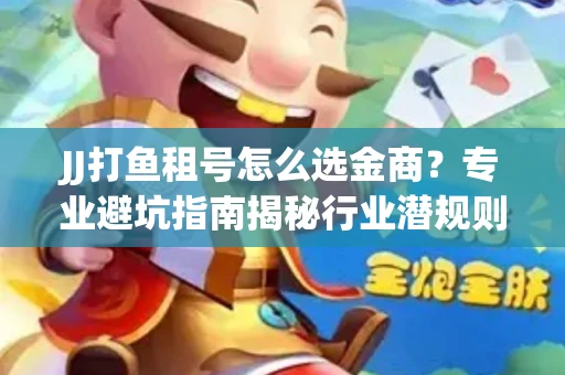 JJ打鱼租号怎么选金商？专业避坑指南揭秘行业潜规则