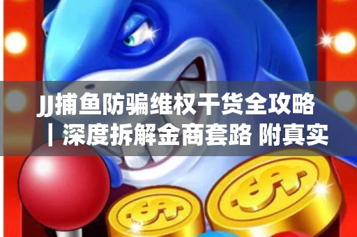 JJ捕鱼防骗维权干货全攻略｜深度拆解金商套路 附真实操作案例