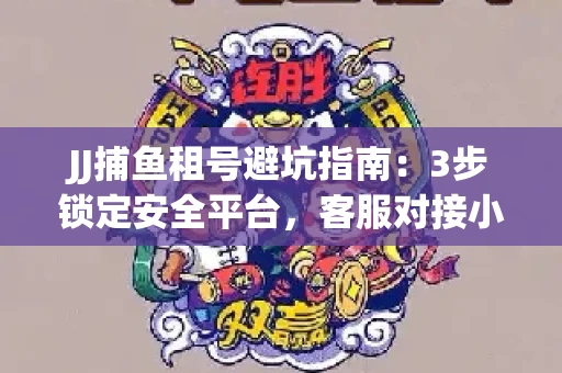 JJ捕鱼租号避坑指南：3步锁定安全平台，客服对接小技巧全公开