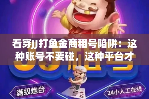 看穿JJ打鱼金商租号陷阱：这种账号不要碰，这种平台才靠谱